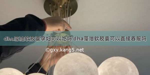 dha藻油软胶囊孕妇可以吃吗 dha藻油软胶囊可以直接吞服吗