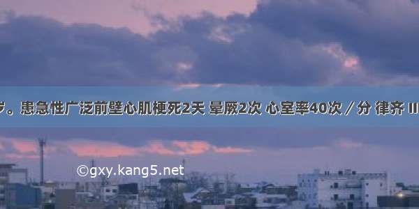 男性 62岁。患急性广泛前壁心肌梗死2天 晕厥2次 心室率40次／分 律齐 Ⅲ度房室传