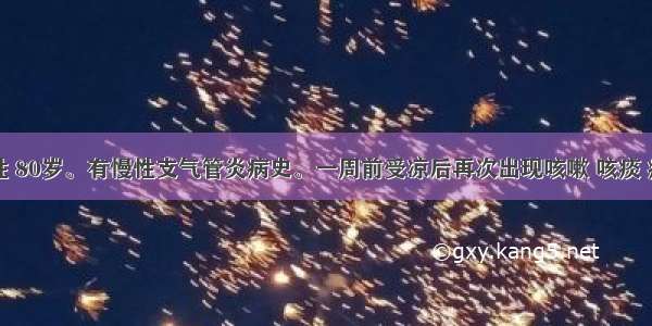 患者男性 80岁。有慢性支气管炎病史。一周前受凉后再次出现咳嗽 咳痰 痰白质黏