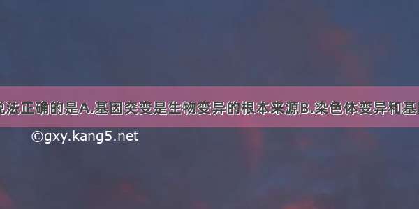 单选题下列说法正确的是A.基因突变是生物变异的根本来源B.染色体变异和基因突变均可以