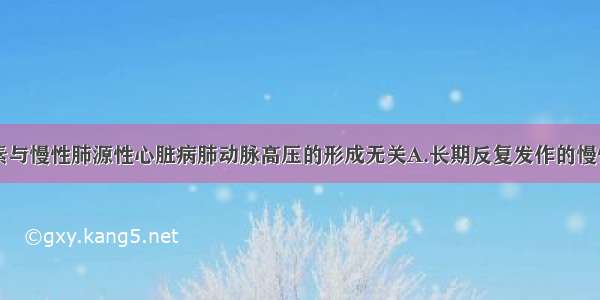 下列何种因素与慢性肺源性心脏病肺动脉高压的形成无关A.长期反复发作的慢性支气管炎B.