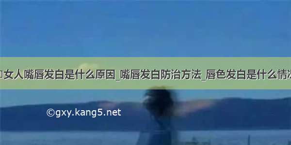 ​女人嘴唇发白是什么原因_嘴唇发白防治方法_唇色发白是什么情况