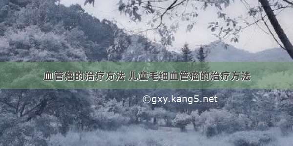 血管瘤的治疗方法 儿童毛细血管瘤的治疗方法