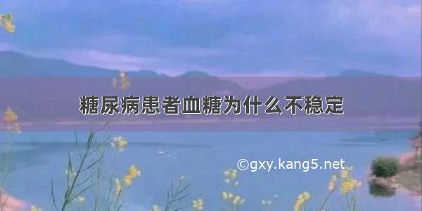 糖尿病患者血糖为什么不稳定