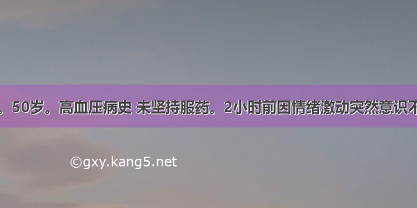 患者 男。50岁。高血压病史 未坚持服药。2小时前因情绪激动突然意识不清 双侧