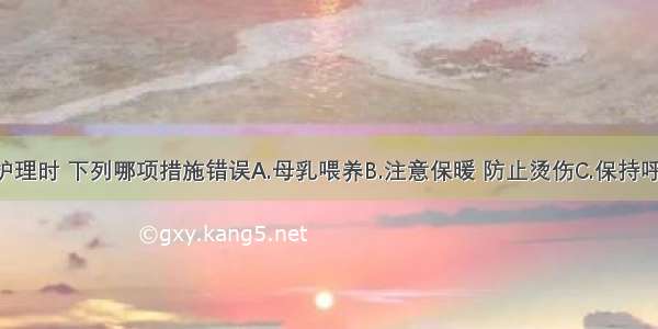 为早产儿护理时 下列哪项措施错误A.母乳喂养B.注意保暖 防止烫伤C.保持呼吸道通畅 