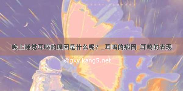 晚上睡觉耳鸣的原因是什么呢？_耳鸣的病因_耳鸣的表现