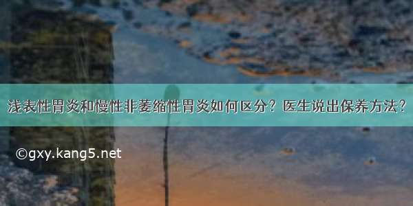 浅表性胃炎和慢性非萎缩性胃炎如何区分？医生说出保养方法？