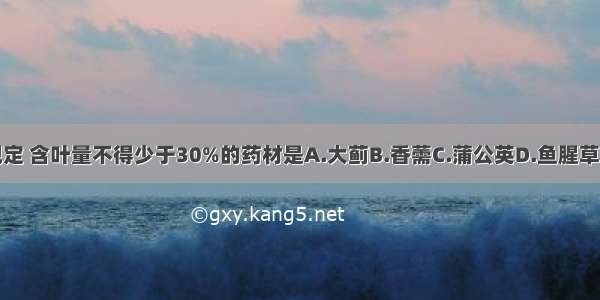 《中国药典》规定 含叶量不得少于30%的药材是A.大蓟B.香薷C.蒲公英D.鱼腥草E.穿心莲ABCDE