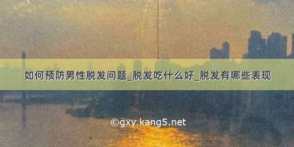 如何预防男性脱发问题_脱发吃什么好_脱发有哪些表现