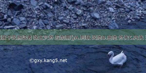 治疗面痛属于风热证者 除主穴外 应加用()A.列缺 风池B.曲池 外关C.内关 三阴交D.