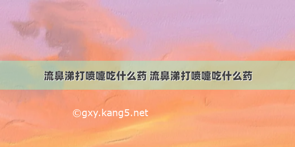 流鼻涕打喷嚏吃什么药 流鼻涕打喷嚏吃什么药