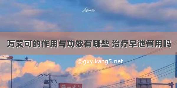 万艾可的作用与功效有哪些 治疗早泄管用吗