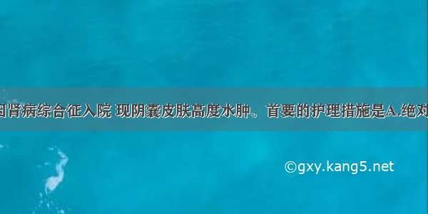 患儿 3岁 因肾病综合征入院 现阴囊皮肤高度水肿。首要的护理措施是A.绝对卧床休息B