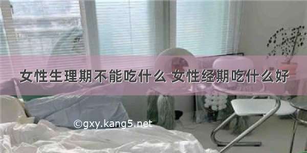 女性生理期不能吃什么 女性经期吃什么好