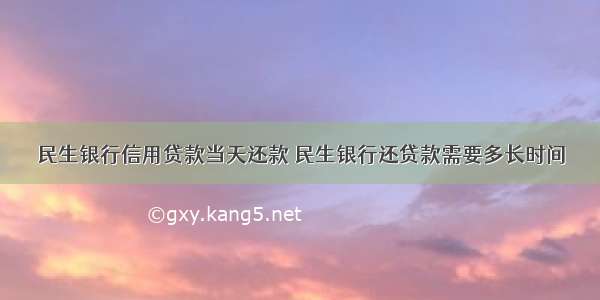 民生银行信用贷款当天还款 民生银行还贷款需要多长时间