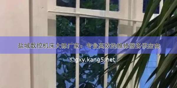 盐城数控机床大修厂家：专业高效的维修服务供应商