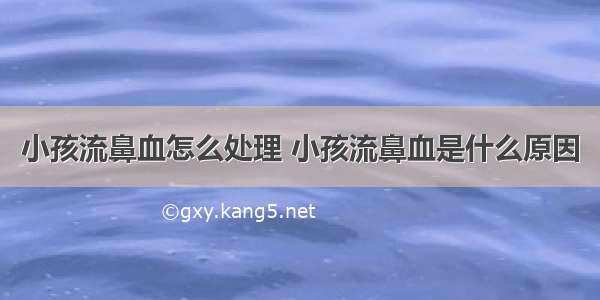 小孩流鼻血怎么处理 小孩流鼻血是什么原因