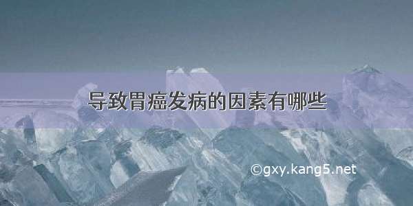 导致胃癌发病的因素有哪些