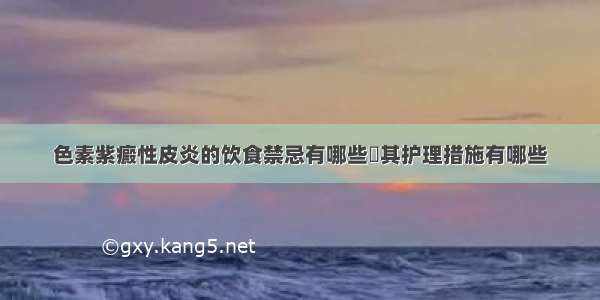 色素紫癜性皮炎的饮食禁忌有哪些	其护理措施有哪些