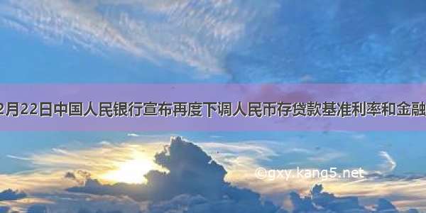 单选题12月22日中国人民银行宣布再度下调人民币存贷款基准利率和金融机构存款