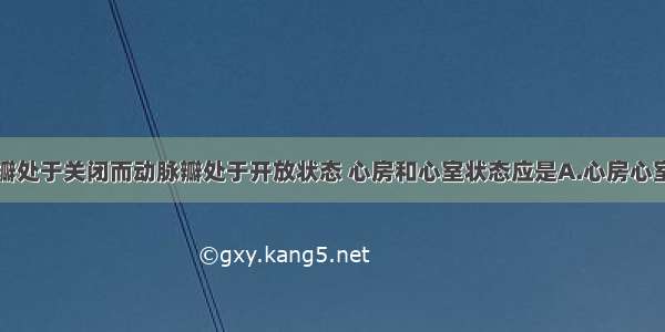 当心脏房室瓣处于关闭而动脉瓣处于开放状态 心房和心室状态应是A.心房心室同时收缩B.