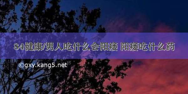 84健康/男人吃什么会阳痿 阳痿吃什么药