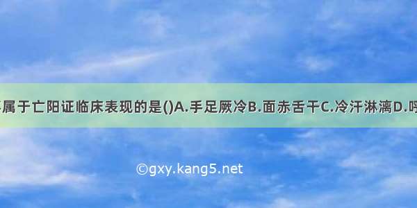 下列各项 不属于亡阳证临床表现的是()A.手足厥冷B.面赤舌干C.冷汗淋漓D.呼吸气微E.脉