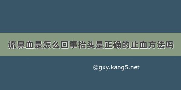 流鼻血是怎么回事抬头是正确的止血方法吗