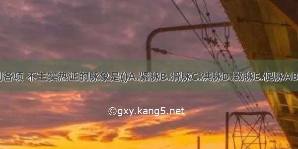 下列各项 不主实热证的脉象是()A.紧脉B.滑脉C.洪脉D.数脉E.促脉ABCDE