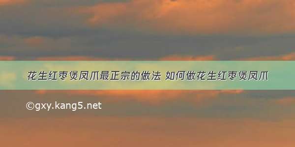 花生红枣煲凤爪最正宗的做法 如何做花生红枣煲凤爪