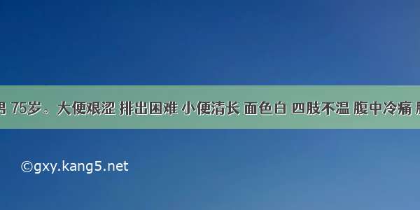 患者 男 75岁。大便艰涩 排出困难 小便清长 面色白 四肢不温 腹中冷痛 腰脊酸