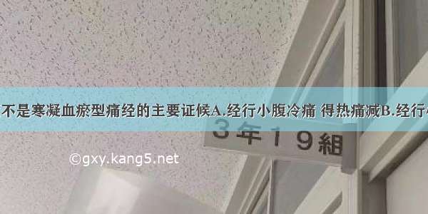 以下哪一项不是寒凝血瘀型痛经的主要证候A.经行小腹冷痛 得热痛减B.经行小腹疼痛 拒