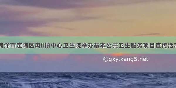 菏泽市定陶区冉堌镇中心卫生院举办基本公共卫生服务项目宣传活动