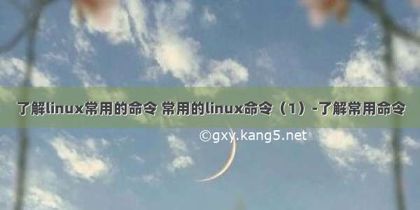 了解linux常用的命令 常用的linux命令（1）-了解常用命令