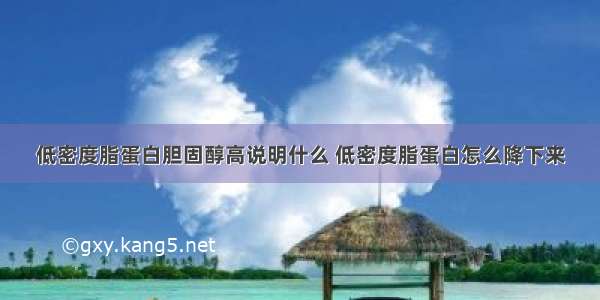 低密度脂蛋白胆固醇高说明什么 低密度脂蛋白怎么降下来