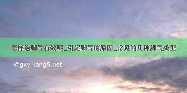 怎样治脚气有效呢_引起脚气的原因_常见的几种脚气类型