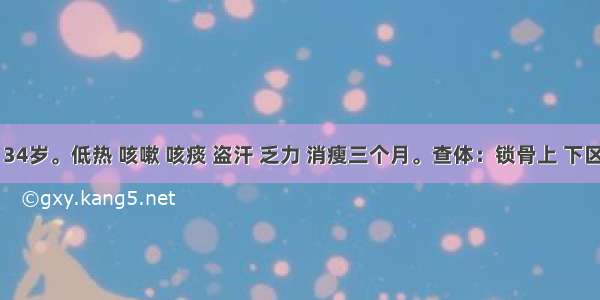 患者男 34岁。低热 咳嗽 咳痰 盗汗 乏力 消瘦三个月。查体：锁骨上 下区可闻及