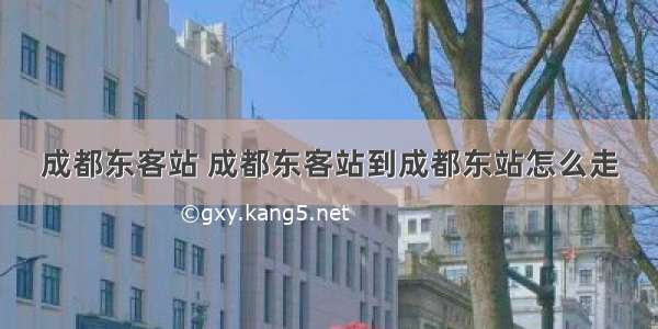 成都东客站 成都东客站到成都东站怎么走