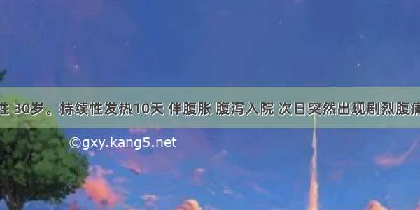 患者 男性 30岁。持续性发热10天 伴腹胀 腹泻入院 次日突然出现剧烈腹痛。查体：