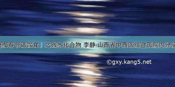 「糖友春节话饮食」之碳水化合物 李静 山西省中西医结合医院内分泌二科