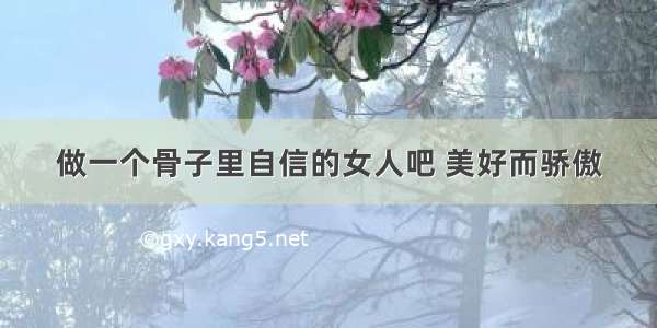 做一个骨子里自信的女人吧 美好而骄傲