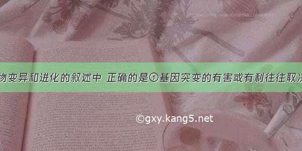 下列关于生物变异和进化的叙述中 正确的是①基因突变的有害或有利往往取决于环境条件