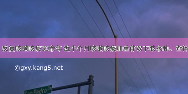 男性 75岁。反复咳嗽咳痰30余年 近半个月咳嗽咳痰加重伴双下肢水肿。查体：口唇发绀