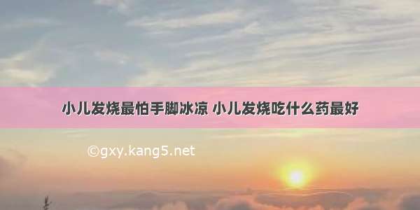 小儿发烧最怕手脚冰凉 小儿发烧吃什么药最好