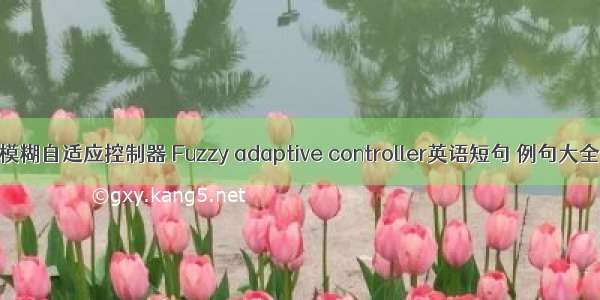 模糊自适应控制器 Fuzzy adaptive controller英语短句 例句大全