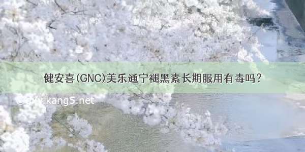 健安喜(GNC)美乐通宁褪黑素长期服用有毒吗？