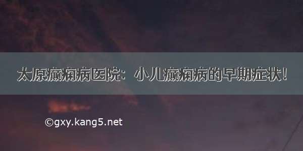 太原癫痫病医院：小儿癫痫病的早期症状！