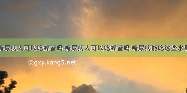 糖尿病人可以吃蜂蜜吗 糖尿病人可以吃蜂蜜吗 糖尿病能吃这些水果