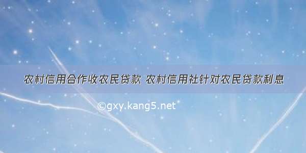 农村信用合作收农民贷款 农村信用社针对农民贷款利息